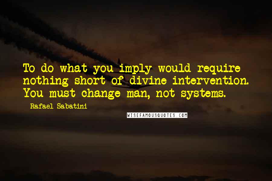 Rafael Sabatini quotes: To do what you imply would require nothing short of divine intervention. You must change man, not systems.