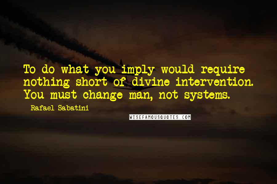 Rafael Sabatini quotes: To do what you imply would require nothing short of divine intervention. You must change man, not systems. Rafael Sabatini quotes: To do what you imply would require nothing short of divine intervention. You must change man, not systems.