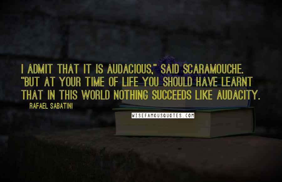 Rafael Sabatini quotes: I admit that it is audacious," said Scaramouche. "But at your time of life you should have learnt that in this world nothing succeeds like audacity.
