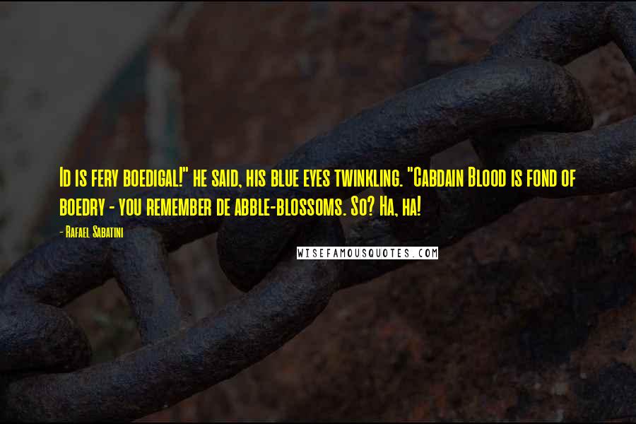 Rafael Sabatini quotes: Id is fery boedigal!" he said, his blue eyes twinkling. "Cabdain Blood is fond of boedry - you remember de abble-blossoms. So? Ha, ha! Rafael Sabatini quotes: Id is fery boedigal!" he said, his blue eyes twinkling. "Cabdain Blood is fond of boedry - you remember de abble-blossoms. So? Ha, ha!