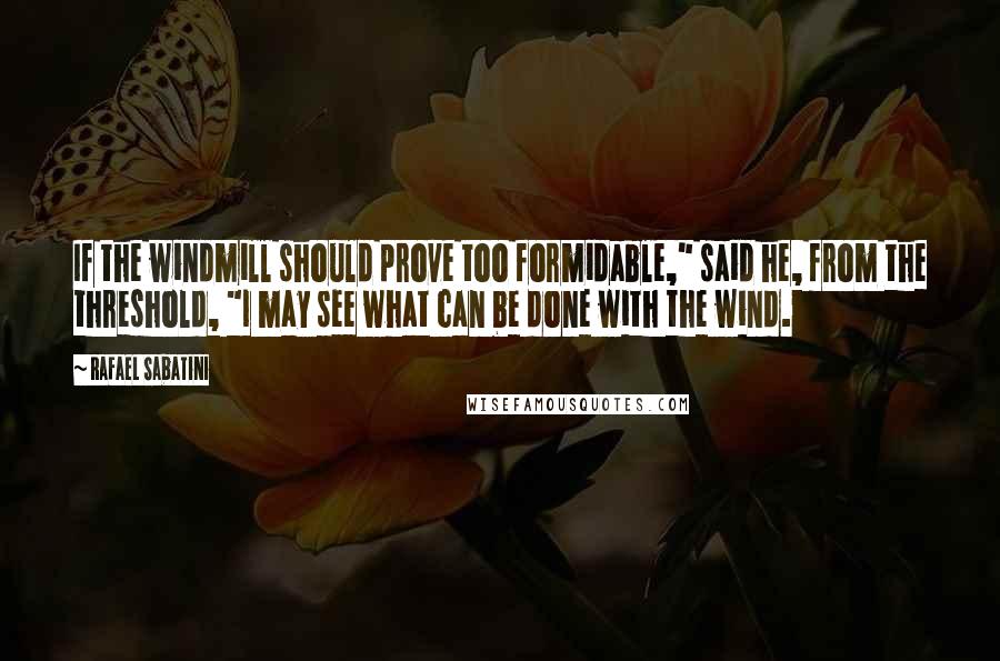 Rafael Sabatini quotes: If the windmill should prove too formidable," said he, from the threshold, "I may see what can be done with the wind.