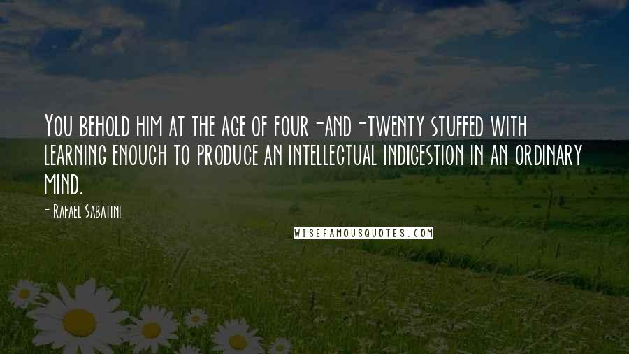 Rafael Sabatini quotes: You behold him at the age of four-and-twenty stuffed with learning enough to produce an intellectual indigestion in an ordinary mind.