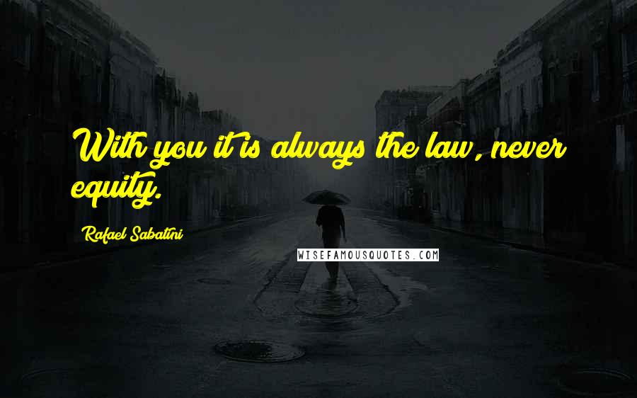 Rafael Sabatini quotes: With you it is always the law, never equity.