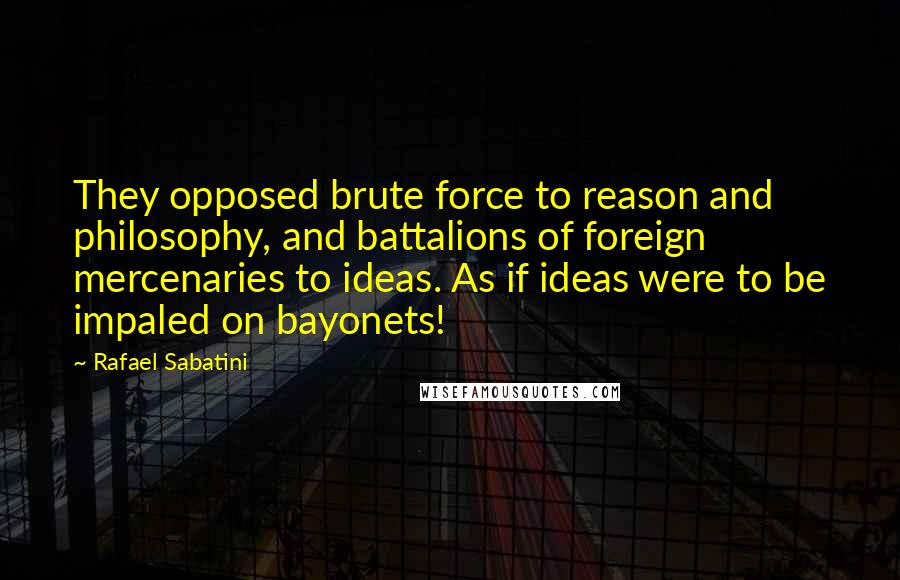 Rafael Sabatini quotes: They opposed brute force to reason and philosophy, and battalions of foreign mercenaries to ideas. As if ideas were to be impaled on bayonets! Rafael Sabatini quotes: They opposed brute force to reason and philosophy, and battalions of foreign mercenaries to ideas. As if ideas were to be impaled on bayonets!