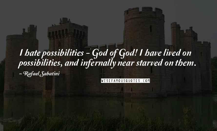 Rafael Sabatini quotes: I hate possibilities - God of God! I have lived on possibilities, and infernally near starved on them.