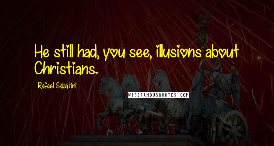Rafael Sabatini quotes: He still had, you see, illusions about Christians.