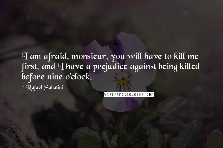 Rafael Sabatini quotes: I am afraid, monsieur, you will have to kill me first, and I have a prejudice against being killed before nine o'clock.