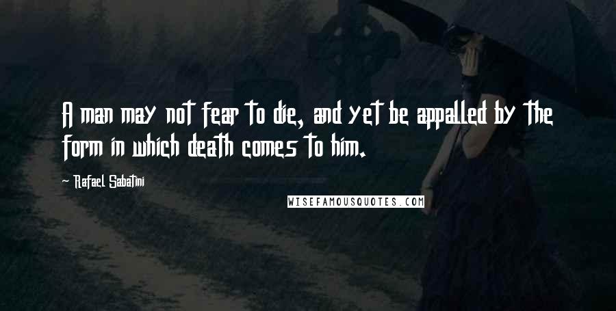Rafael Sabatini quotes: A man may not fear to die, and yet be appalled by the form in which death comes to him.