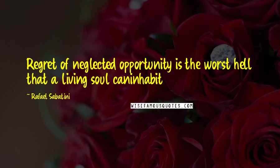 Rafael Sabatini quotes: Regret of neglected opportunity is the worst hell that a living soul caninhabit