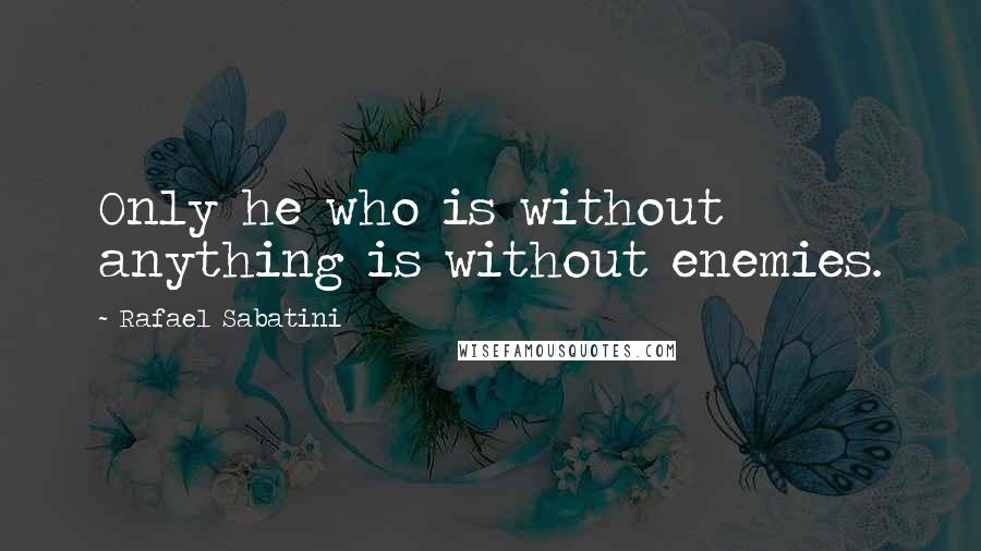Rafael Sabatini quotes: Only he who is without anything is without enemies.