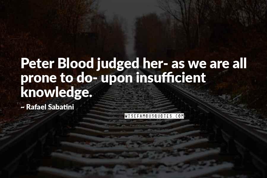 Rafael Sabatini quotes: Peter Blood judged her- as we are all prone to do- upon insufficient knowledge.