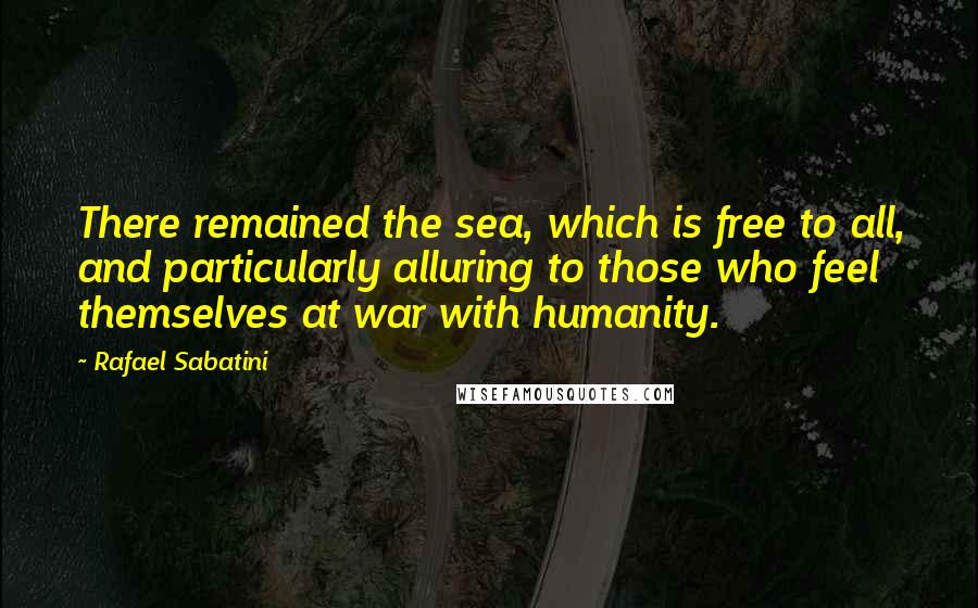 Rafael Sabatini quotes: There remained the sea, which is free to all, and particularly alluring to those who feel themselves at war with humanity.