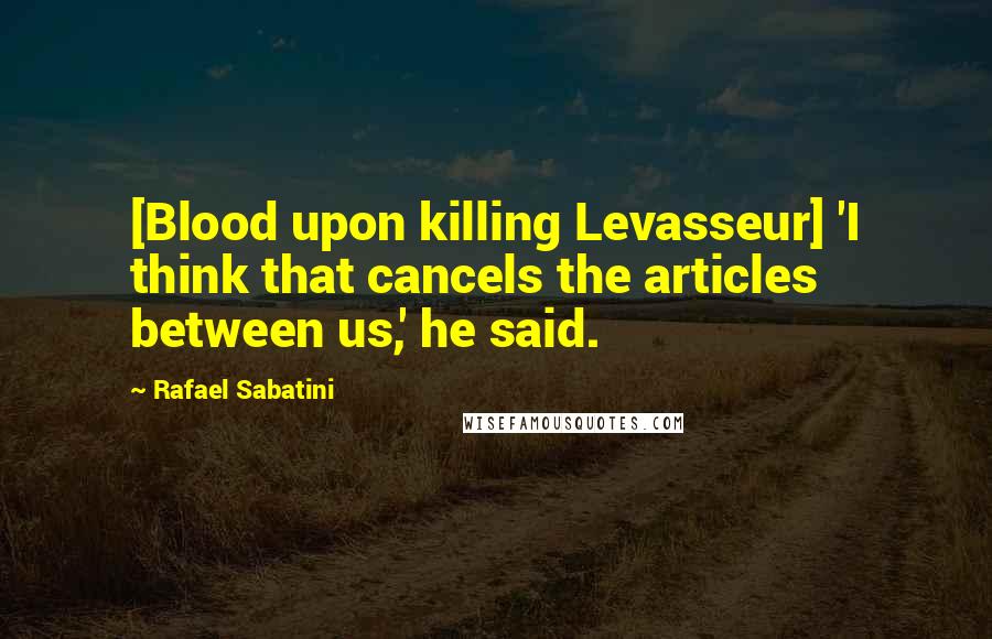 Rafael Sabatini quotes: [Blood upon killing Levasseur] 'I think that cancels the articles between us,' he said.