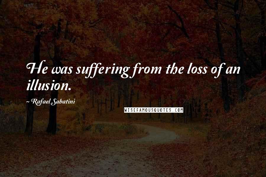Rafael Sabatini quotes: He was suffering from the loss of an illusion.