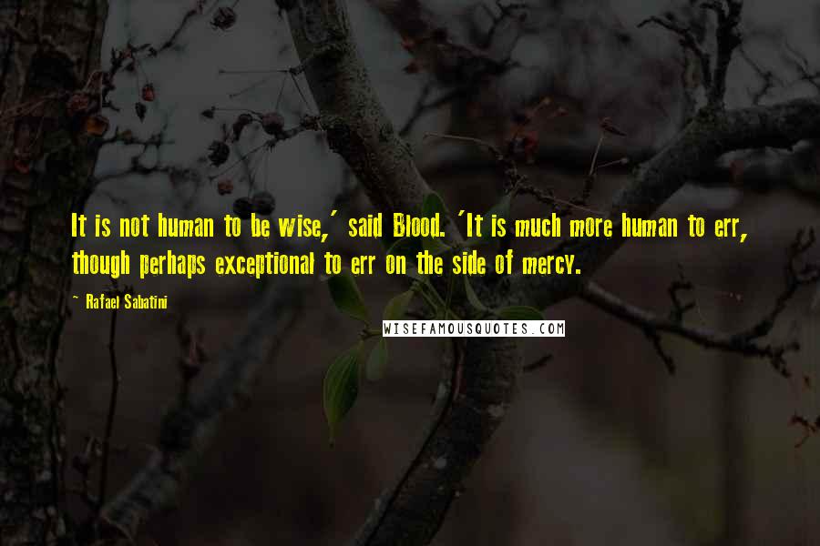 Rafael Sabatini quotes: It is not human to be wise,' said Blood. 'It is much more human to err, though perhaps exceptional to err on the side of mercy.