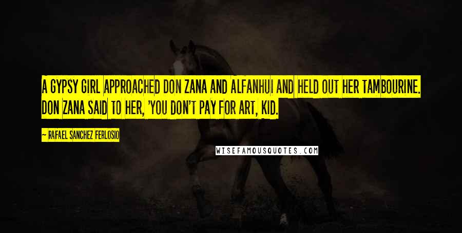 Rafael Sanchez Ferlosio quotes: A gypsy girl approached Don Zana and Alfanhui and held out her tambourine. Don Zana said to her, 'You don't pay for art, kid.