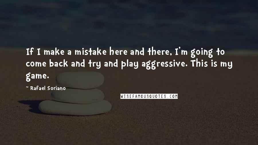 Rafael Soriano quotes: If I make a mistake here and there, I'm going to come back and try and play aggressive. This is my game.