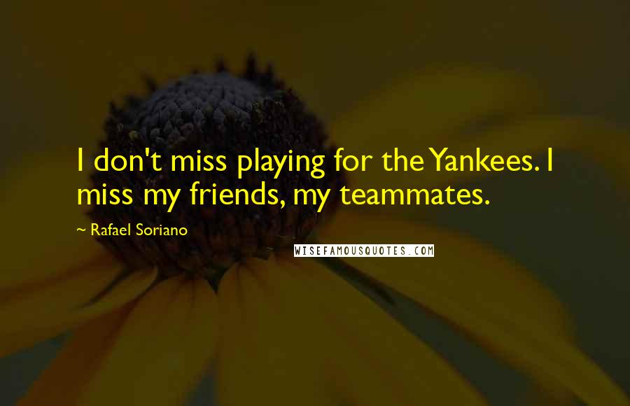 Rafael Soriano quotes: I don't miss playing for the Yankees. I miss my friends, my teammates.