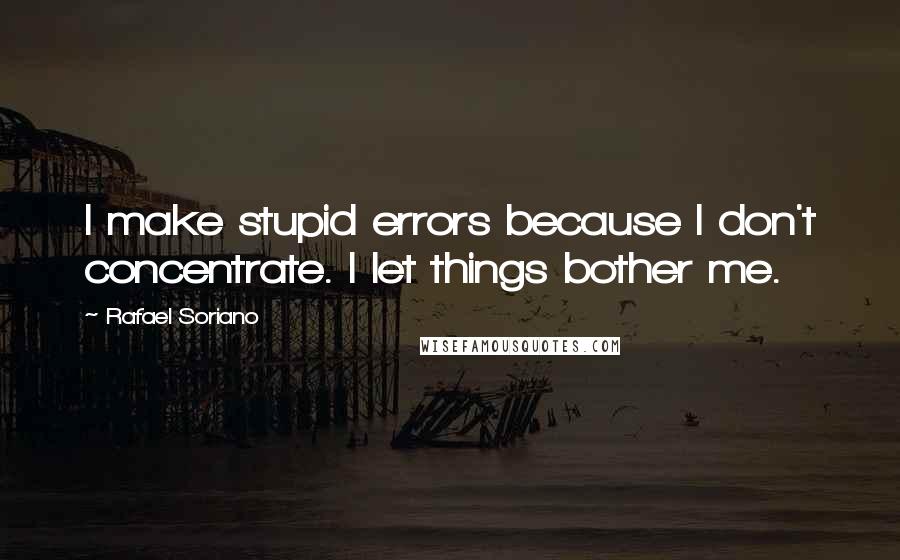 Rafael Soriano quotes: I make stupid errors because I don't concentrate. I let things bother me.