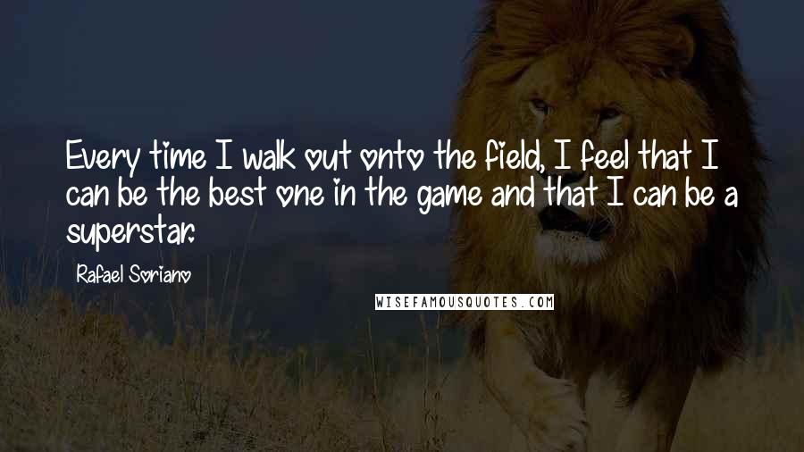 Rafael Soriano quotes: Every time I walk out onto the field, I feel that I can be the best one in the game and that I can be a superstar.