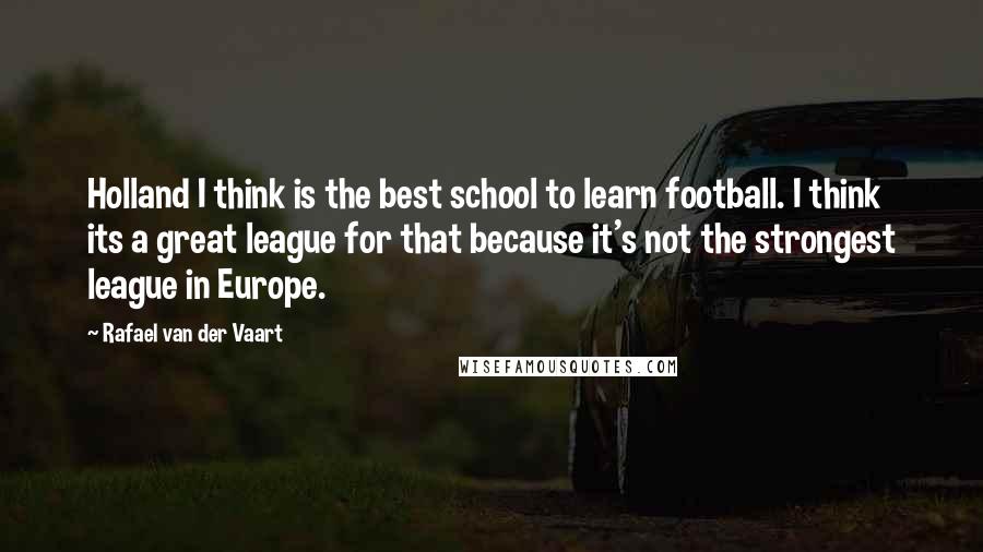Rafael Van Der Vaart quotes: Holland I think is the best school to learn football. I think its a great league for that because it's not the strongest league in Europe.