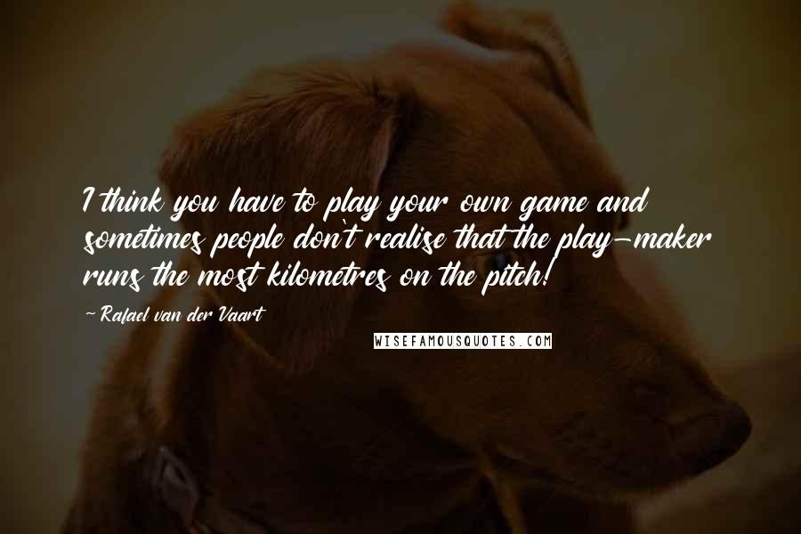 Rafael Van Der Vaart quotes: I think you have to play your own game and sometimes people don't realise that the play-maker runs the most kilometres on the pitch!