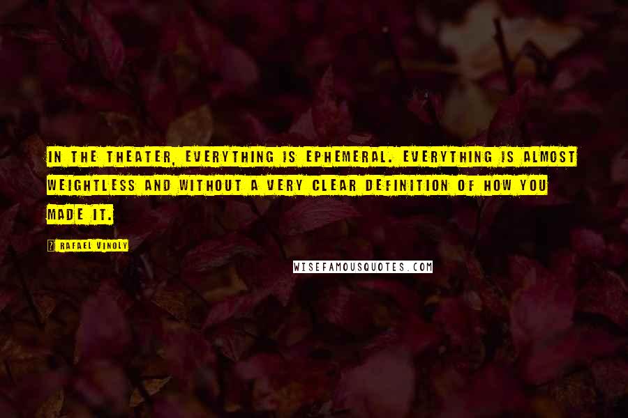 Rafael Vinoly quotes: In the theater, everything is ephemeral. Everything is almost weightless and without a very clear definition of how you made it.