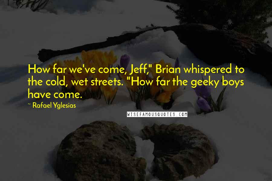 Rafael Yglesias quotes: How far we've come, Jeff," Brian whispered to the cold, wet streets. "How far the geeky boys have come.