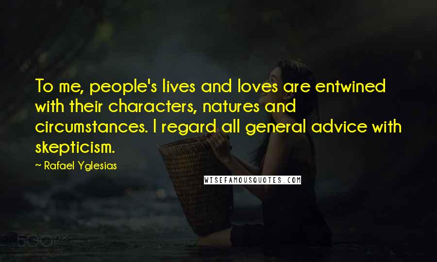Rafael Yglesias quotes: To me, people's lives and loves are entwined with their characters, natures and circumstances. I regard all general advice with skepticism.