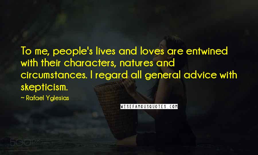 Rafael Yglesias quotes: To me, people's lives and loves are entwined with their characters, natures and circumstances. I regard all general advice with skepticism. Rafael Yglesias quotes: To me, people's lives and loves are entwined with their characters, natures and circumstances. I regard all general advice with skepticism.