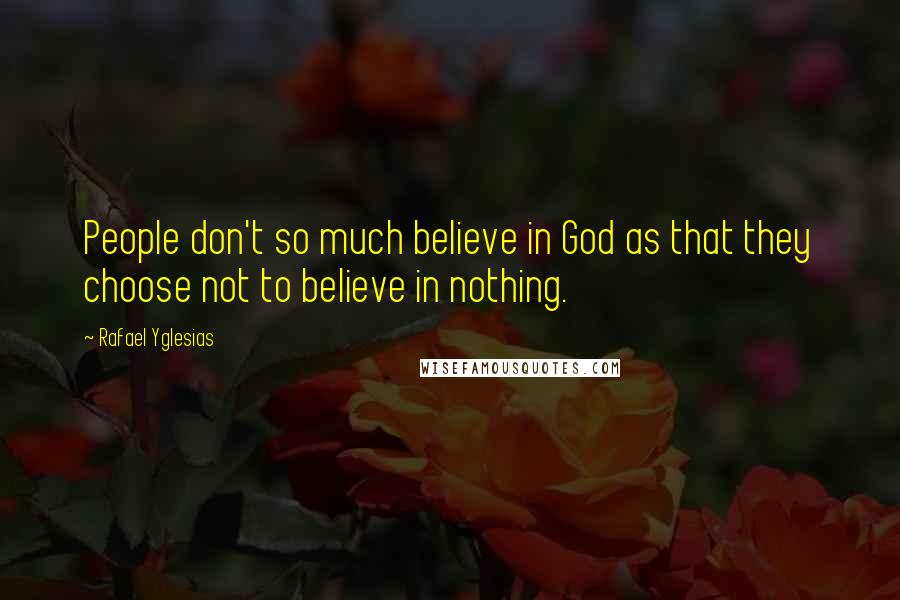 Rafael Yglesias quotes: People don't so much believe in God as that they choose not to believe in nothing.