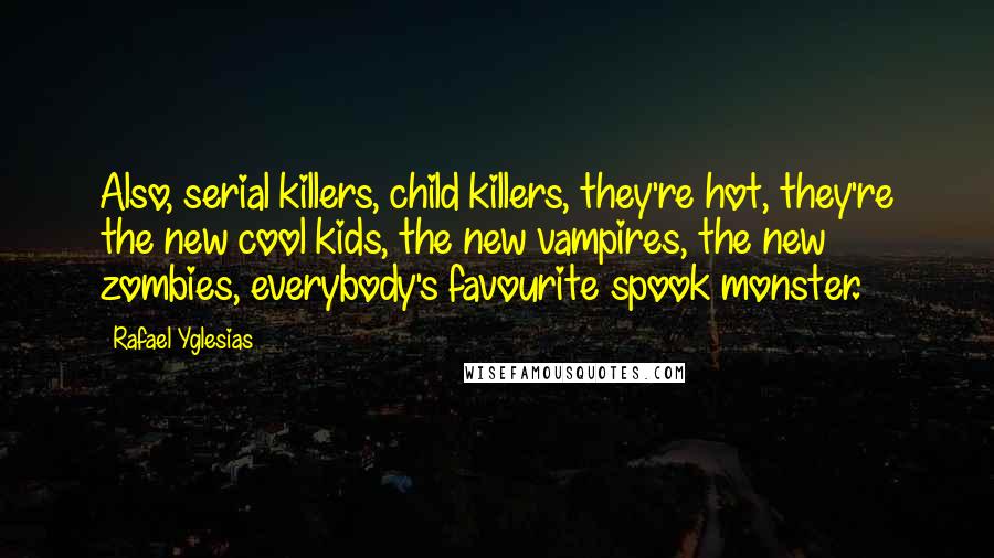 Rafael Yglesias quotes: Also, serial killers, child killers, they're hot, they're the new cool kids, the new vampires, the new zombies, everybody's favourite spook monster.