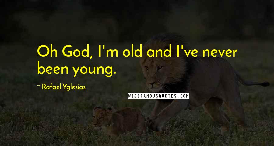 Rafael Yglesias quotes: Oh God, I'm old and I've never been young.