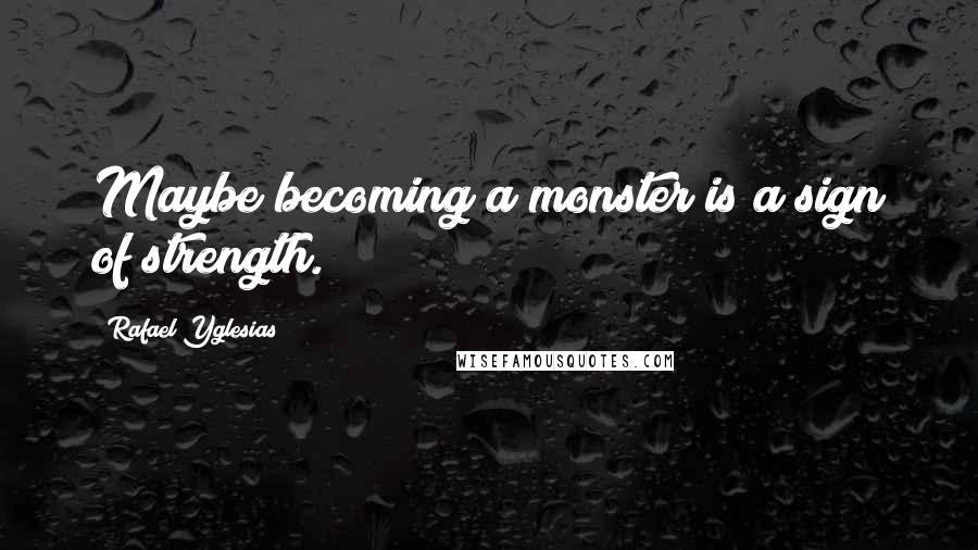 Rafael Yglesias quotes: Maybe becoming a monster is a sign of strength.