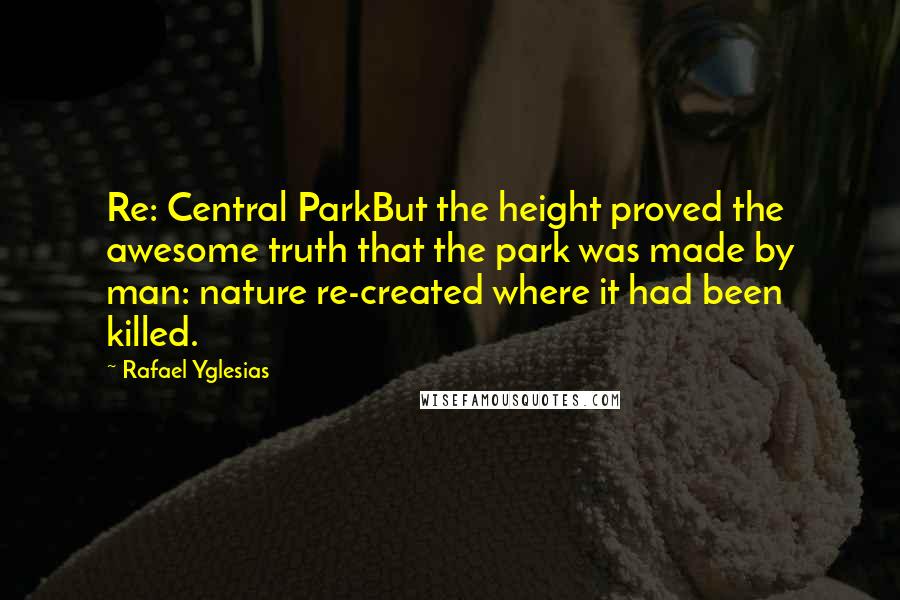Rafael Yglesias quotes: Re: Central ParkBut the height proved the awesome truth that the park was made by man: nature re-created where it had been killed.