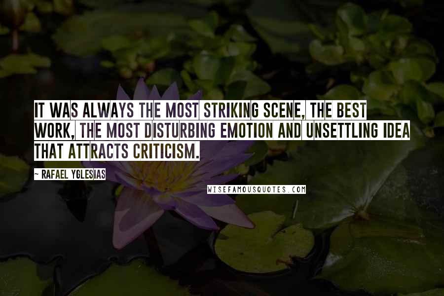 Rafael Yglesias quotes: It was always the most striking scene, the best work, the most disturbing emotion and unsettling idea that attracts criticism.
