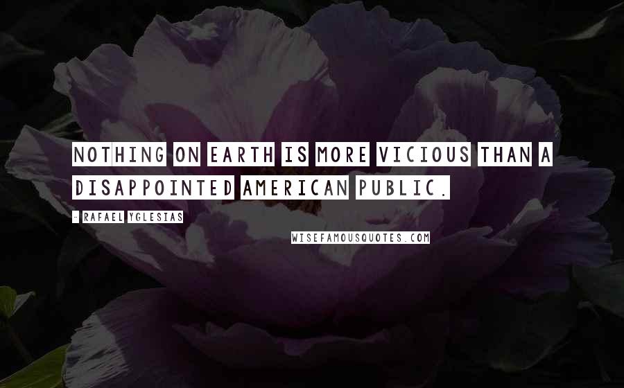 Rafael Yglesias quotes: Nothing on earth is more vicious than a disappointed American public.