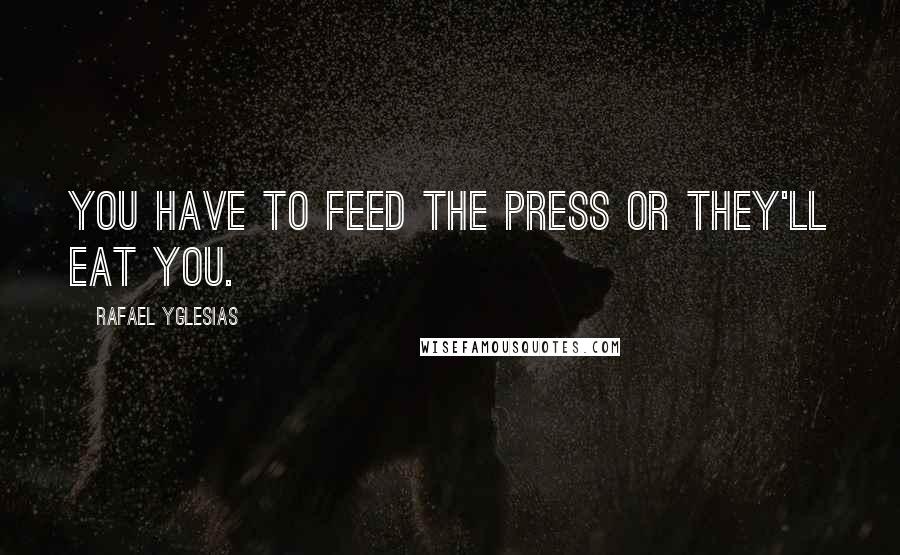 Rafael Yglesias quotes: You have to feed the press or they'll eat you.