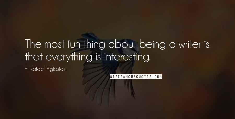 Rafael Yglesias quotes: The most fun thing about being a writer is that everything is interesting.