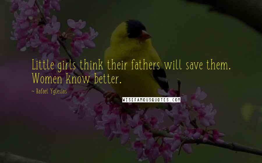 Rafael Yglesias quotes: Little girls think their fathers will save them. Women know better.