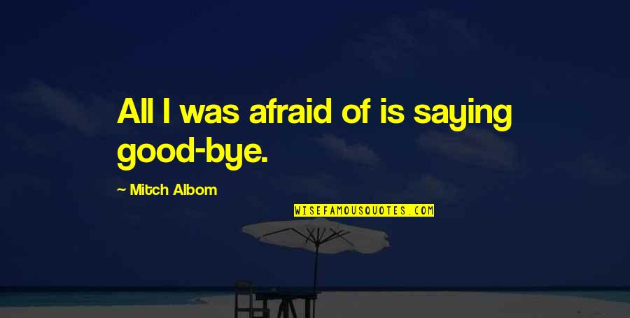 Rafalowski Jessica Quotes By Mitch Albom: All I was afraid of is saying good-bye. Rafalowski Jessica Quotes By Mitch Albom: All I was afraid of is saying good-bye.