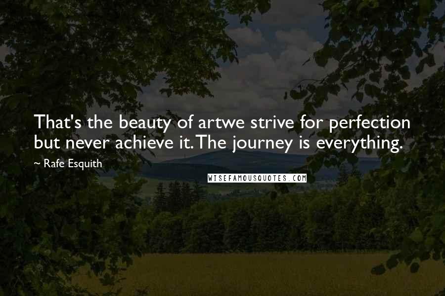 Rafe Esquith quotes: That's the beauty of artwe strive for perfection but never achieve it. The journey is everything.
