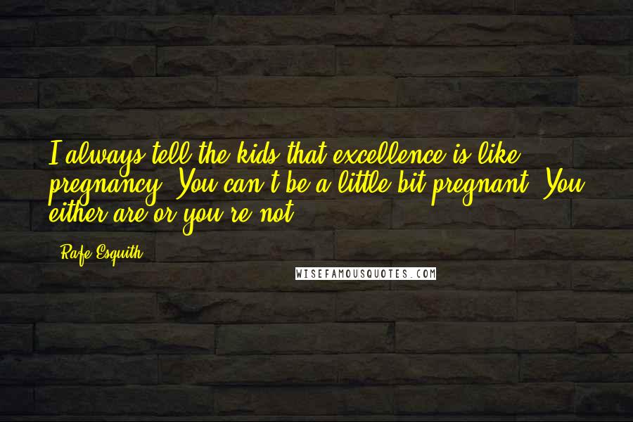 Rafe Esquith quotes: I always tell the kids that excellence is like pregnancy. You can't be a little bit pregnant. You either are or you're not. Rafe Esquith quotes: I always tell the kids that excellence is like pregnancy. You can't be a little bit pregnant. You either are or you're not.