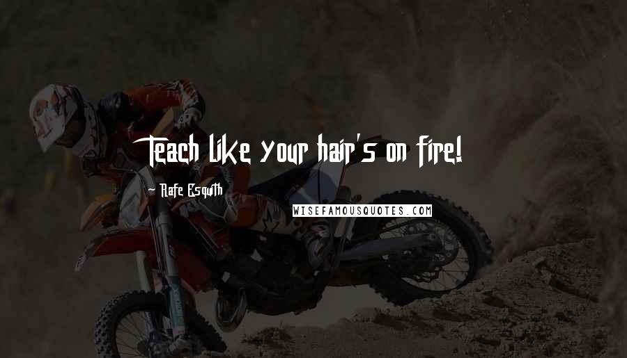 Rafe Esquith quotes: Teach like your hair's on fire!