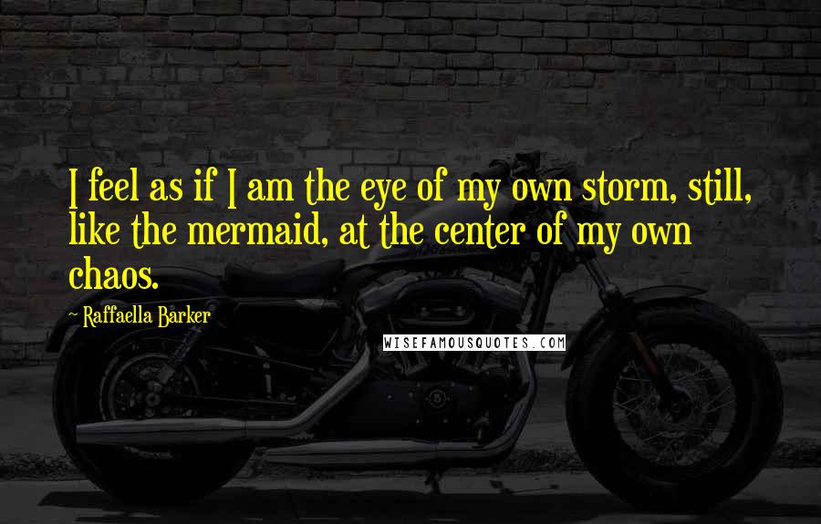 Raffaella Barker quotes: I feel as if I am the eye of my own storm, still, like the mermaid, at the center of my own chaos.