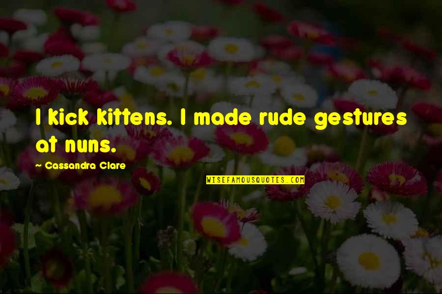 Raffaels Kingsport Quotes By Cassandra Clare: I kick kittens. I made rude gestures at Raffaels Kingsport Quotes By Cassandra Clare: I kick kittens. I made rude gestures at