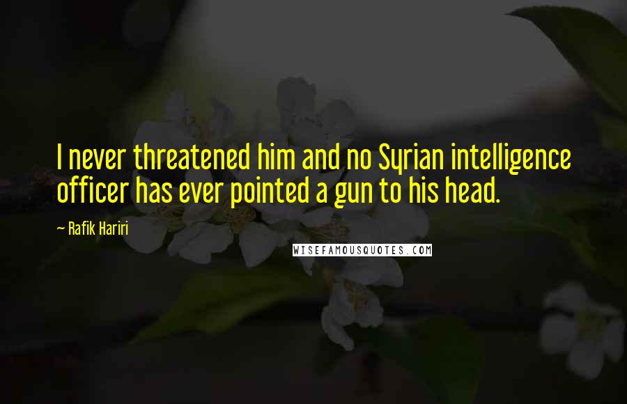 Rafik Hariri quotes: I never threatened him and no Syrian intelligence officer has ever pointed a gun to his head.