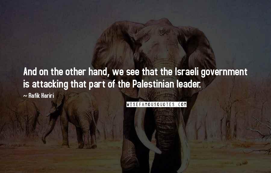 Rafik Hariri quotes: And on the other hand, we see that the Israeli government is attacking that part of the Palestinian leader.