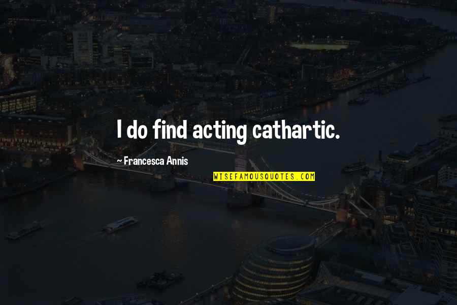 Rafiki Foundation Quotes By Francesca Annis: I do find acting cathartic. Rafiki Foundation Quotes By Francesca Annis: I do find acting cathartic.