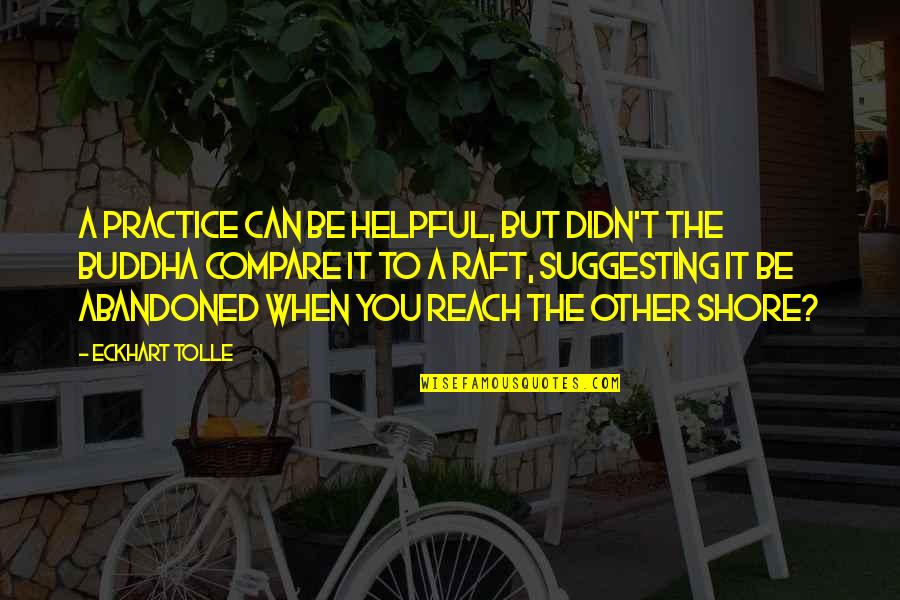Raft Quotes By Eckhart Tolle: A practice can be helpful, but didn't the Raft Quotes By Eckhart Tolle: A practice can be helpful, but didn't the